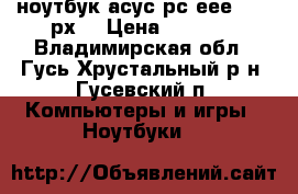 ноутбук асус рс еее 1001 рх  › Цена ­ 5 000 - Владимирская обл., Гусь-Хрустальный р-н, Гусевский п. Компьютеры и игры » Ноутбуки   